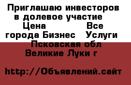 Приглашаю инвесторов в долевое участие. › Цена ­ 10 000 - Все города Бизнес » Услуги   . Псковская обл.,Великие Луки г.